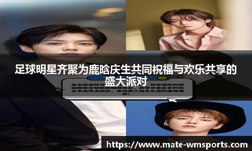 足球明星齐聚为鹿晗庆生共同祝福与欢乐共享的盛大派对